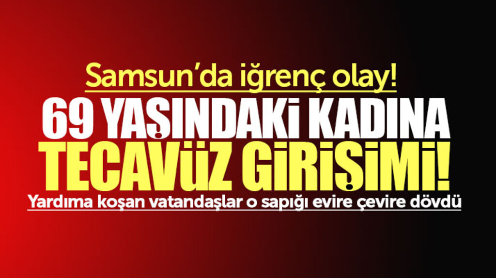 Samsun'da iğrenç olay! 69 yaşındaki yaşlı kadına tecavüz girişimi!