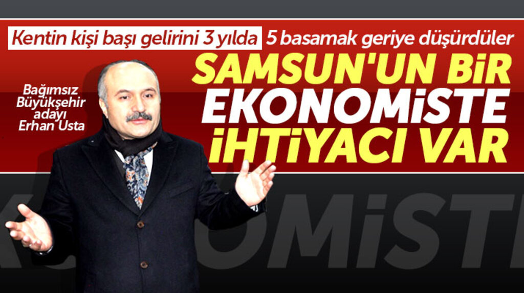 Samsun Büyükşehir Bağımsız adayı Erhan Usta: Samsun'a bir ekonomist lazım
