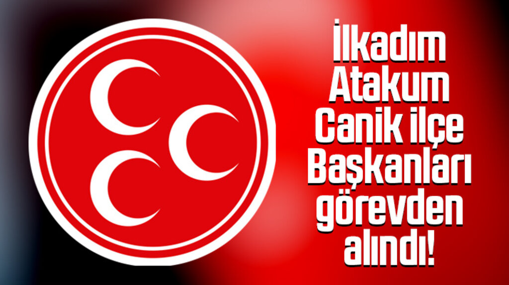 Samsun'da MHP'nin İlkadım, Atakum ve Canik İlçe Başkanları görevden alındı