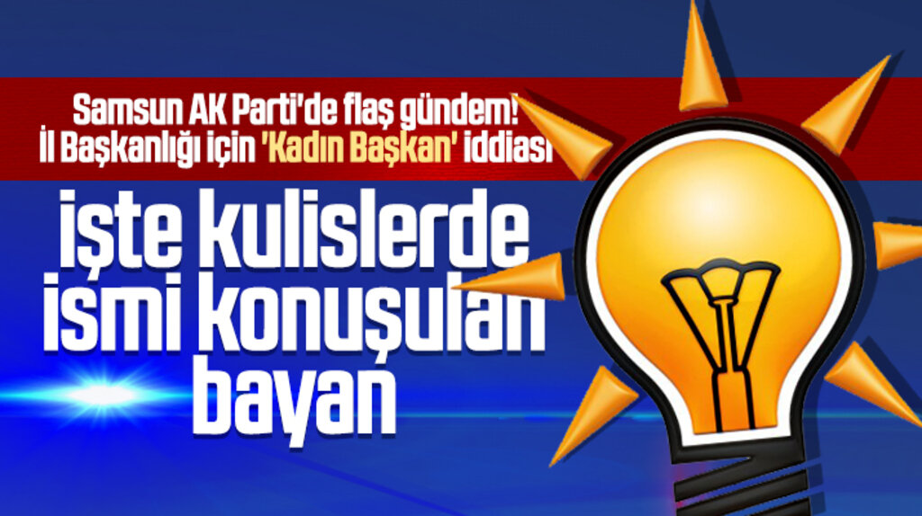 Samsun AK Parti İl Başkanlığı için kadın başkan iddiası! 