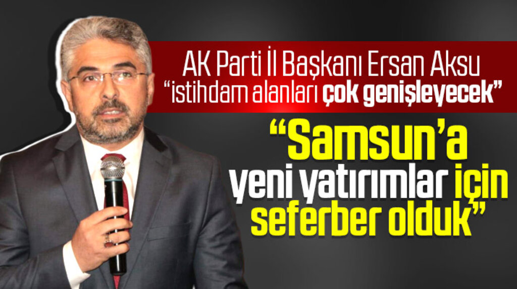 AK Parti Samsun İl Başkanı Ersan Aksu yeni yatırımlar için seferber olduklarını açıkladı