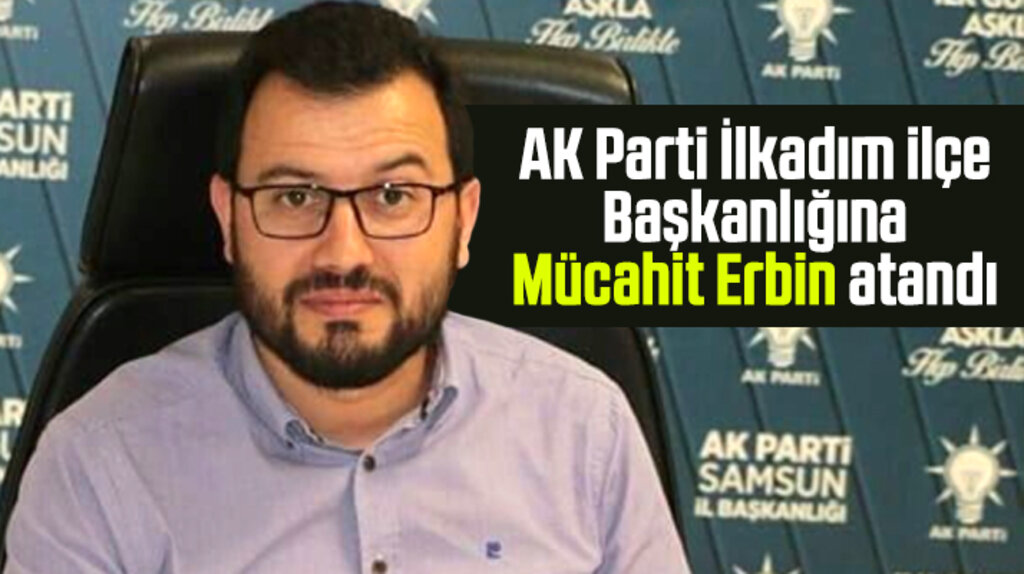 Samsun'da AK Parti İlkadım İlçe Başkanlığı görevine Mücahit Erbin atandı