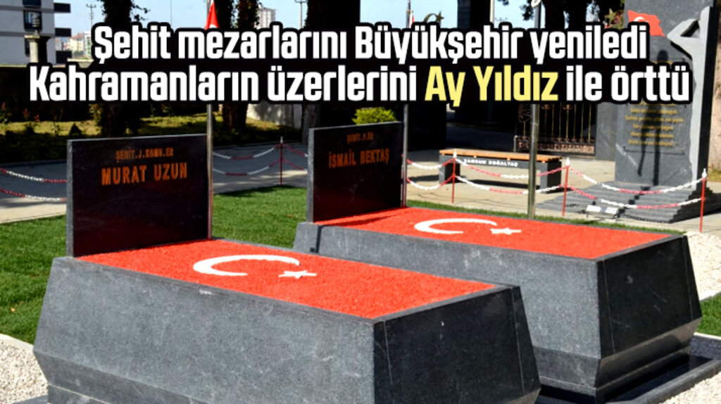 Samsun Büyükşehir şehit mezarlarını Ay Yıldızlı yeni taşlarla yeniledi