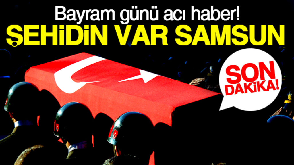 Samsun'a Ramazan Bayramında acı haber: Şehidimiz var